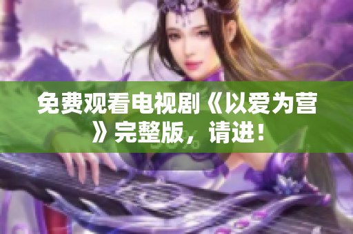 免费观看电视剧《以爱为营》完整版，请进！
