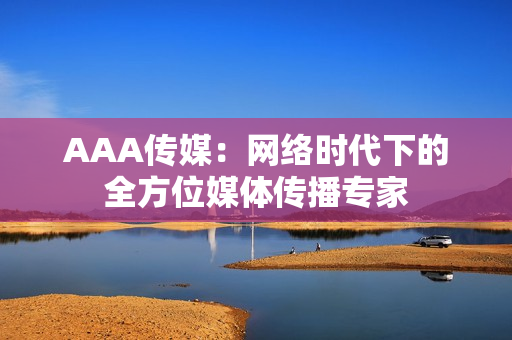 AAA传媒：网络时代下的全方位媒体传播专家