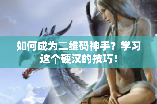 如何成为二维码神手？学习这个硬汉的技巧！