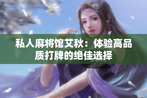 私人麻将馆艾秋：体验高品质打牌的绝佳选择
