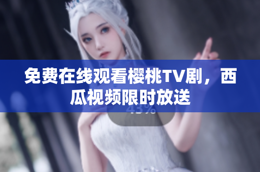 免费在线观看樱桃TV剧，西瓜视频限时放送