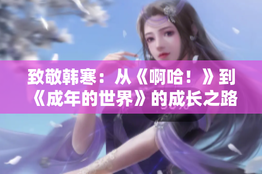 致敬韩寒：从《啊哈！》到《成年的世界》的成长之路