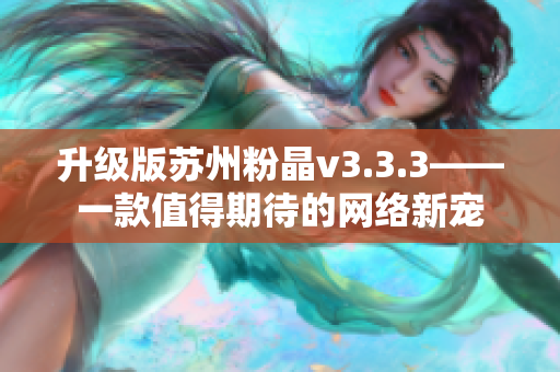 升级版苏州粉晶v3.3.3——一款值得期待的网络新宠