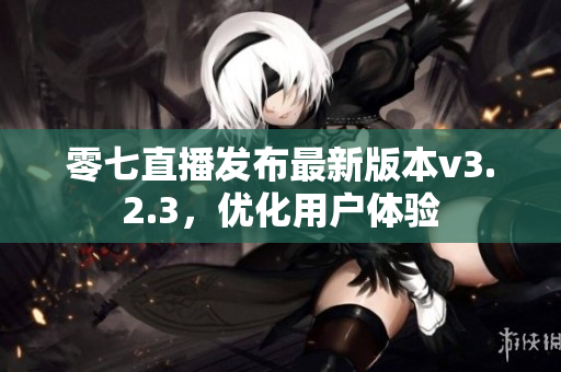 零七直播发布最新版本v3.2.3，优化用户体验