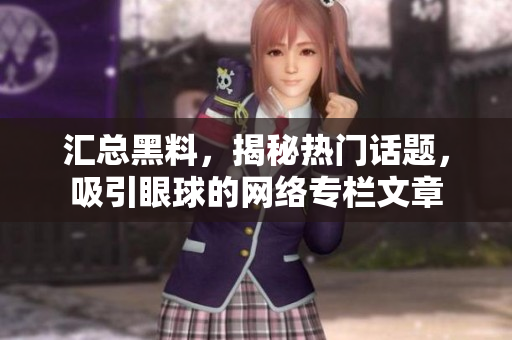 汇总黑料，揭秘热门话题，吸引眼球的网络专栏文章