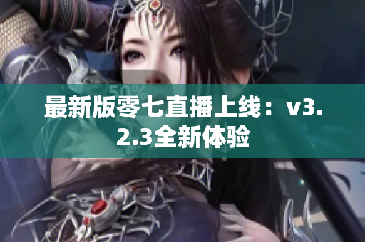 最新版零七直播上线：v3.2.3全新体验