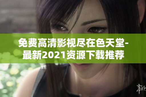 免费高清影视尽在色天堂-最新2021资源下载推荐