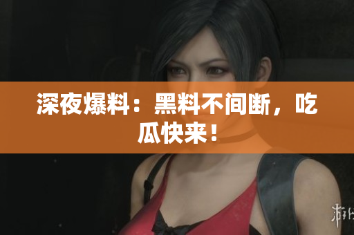深夜爆料：黑料不间断，吃瓜快来！