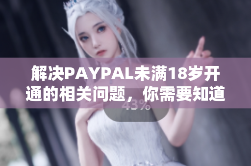 解决PAYPAL未满18岁开通的相关问题，你需要知道的所有细节！