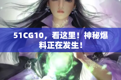 51CG10，看这里！神秘爆料正在发生！