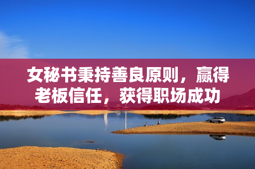 女秘书秉持善良原则，赢得老板信任，获得职场成功