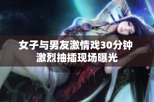 女子与男友激情戏30分钟 激烈抽插现场曝光