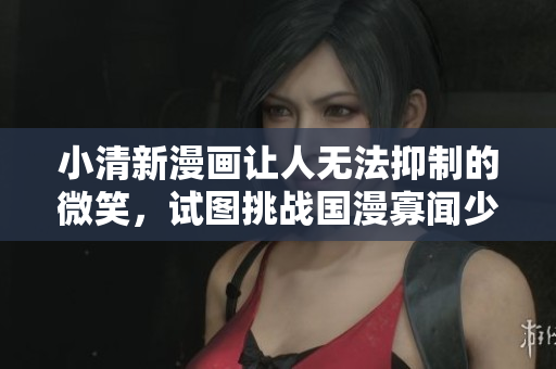 小清新漫画让人无法抑制的微笑，试图挑战国漫寡闻少见的话题