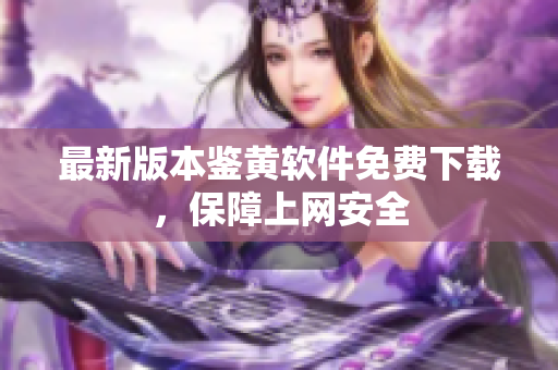 最新版本鉴黄软件免费下载，保障上网安全
