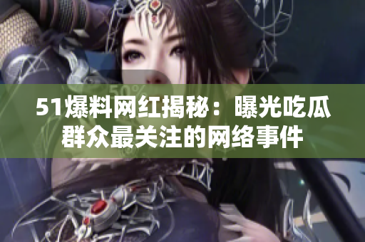 51爆料网红揭秘：曝光吃瓜群众最关注的网络事件