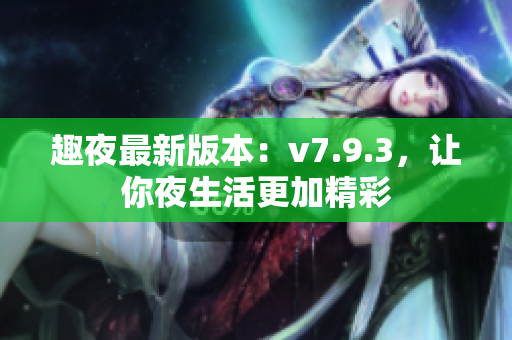 趣夜最新版本：v7.9.3，让你夜生活更加精彩
