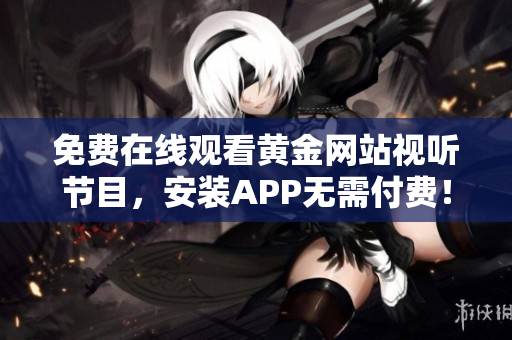 免费在线观看黄金网站视听节目，安装APP无需付费！