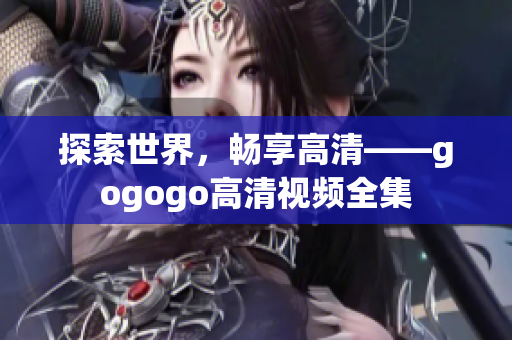 探索世界，畅享高清——gogogo高清视频全集