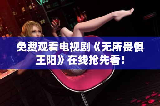 免费观看电视剧《无所畏惧王阳》在线抢先看！
