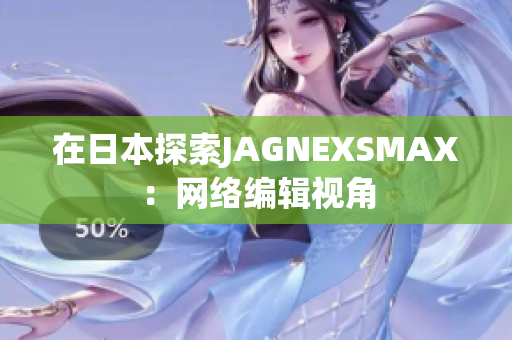 在日本探索JAGNEXSMAX：网络编辑视角