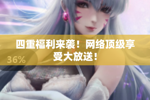四重福利来袭！网络顶级享受大放送！