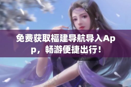 免费获取福建导航导入App，畅游便捷出行！