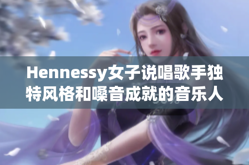 Hennessy女子说唱歌手独特风格和嗓音成就的音乐人