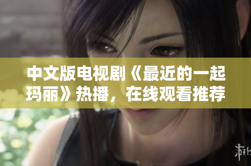 中文版电视剧《最近的一起玛丽》热播，在线观看推荐