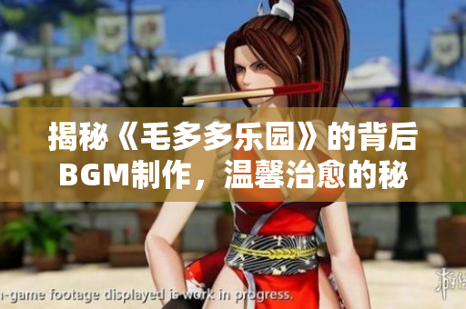 揭秘《毛多多乐园》的背后BGM制作，温馨治愈的秘密！