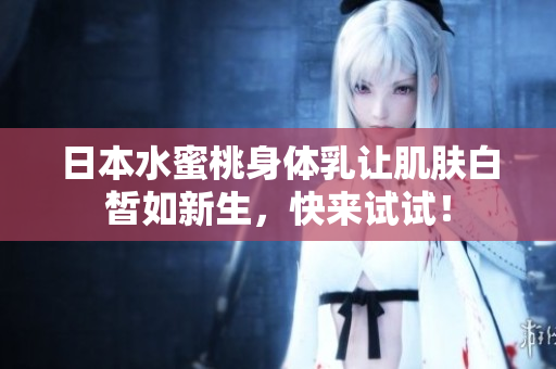 日本水蜜桃身体乳让肌肤白皙如新生，快来试试！