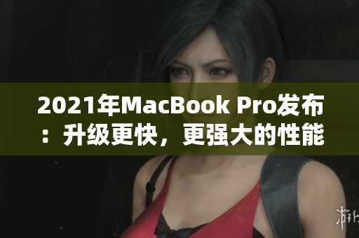 2021年MacBook Pro发布：升级更快，更强大的性能