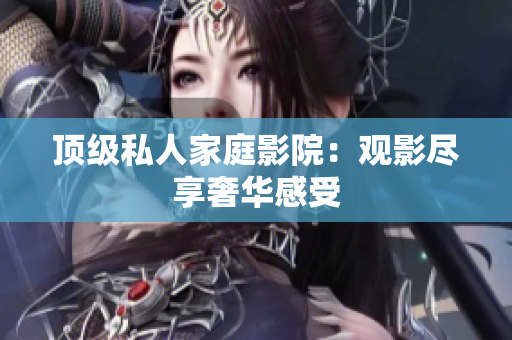 顶级私人家庭影院：观影尽享奢华感受