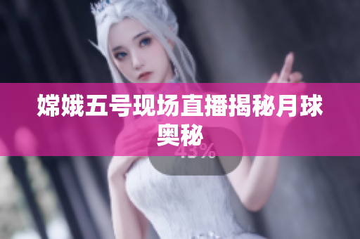 嫦娥五号现场直播揭秘月球奥秘