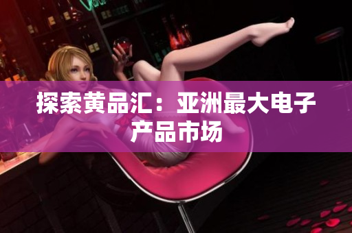 探索黄品汇：亚洲最大电子产品市场