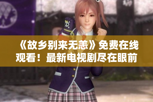 《故乡别来无恙》免费在线观看！最新电视剧尽在眼前