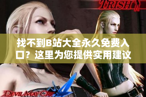 找不到B站大全永久免费入口？这里为您提供实用建议