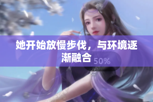 她开始放慢步伐，与环境逐渐融合