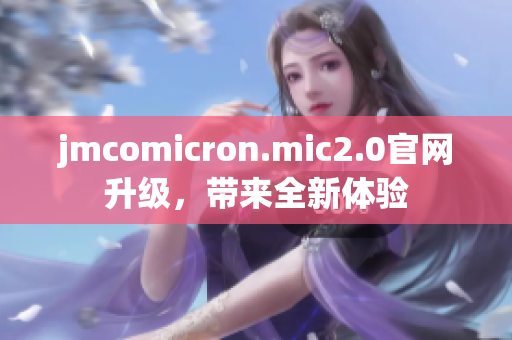 jmcomicron.mic2.0官网升级，带来全新体验