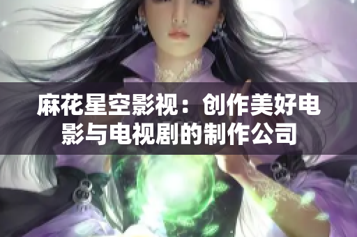 麻花星空影视：创作美好电影与电视剧的制作公司