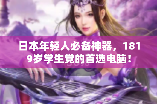 日本年轻人必备神器，1819岁学生党的首选电脑！