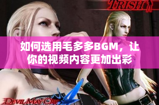 如何选用毛多多BGM，让你的视频内容更加出彩