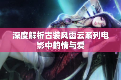 深度解析古装风雷云系列电影中的情与爱