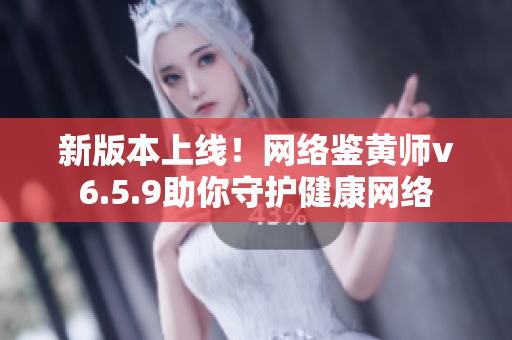 新版本上线！网络鉴黄师v6.5.9助你守护健康网络