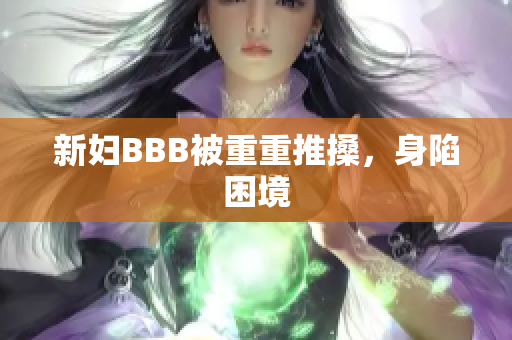 新妇BBB被重重推搡，身陷困境