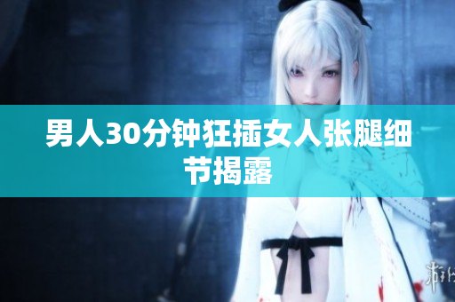 男人30分钟狂插女人张腿细节揭露