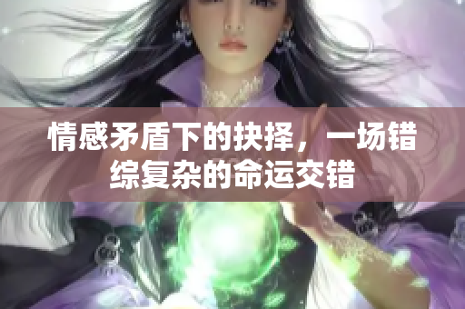 情感矛盾下的抉择，一场错综复杂的命运交错