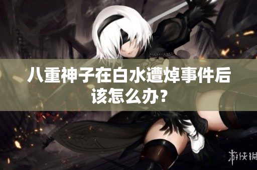 八重神子在白水遭焯事件后该怎么办？