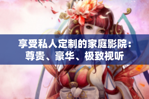 享受私人定制的家庭影院：尊贵、豪华、极致视听