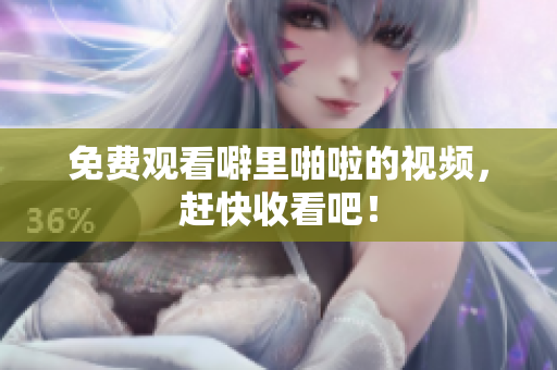 免费观看噼里啪啦的视频，赶快收看吧！