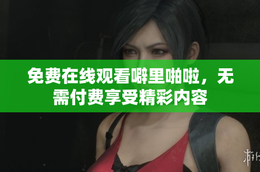 免费在线观看噼里啪啦，无需付费享受精彩内容